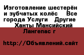 Изготовление шестерён и зубчатых колёс. - Все города Услуги » Другие   . Ханты-Мансийский,Лангепас г.